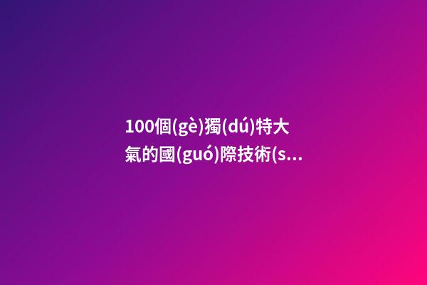 100個(gè)獨(dú)特大氣的國(guó)際技術(shù)公司名字 借鑒這些吉名合適-第1張-公司起名-玄機(jī)派